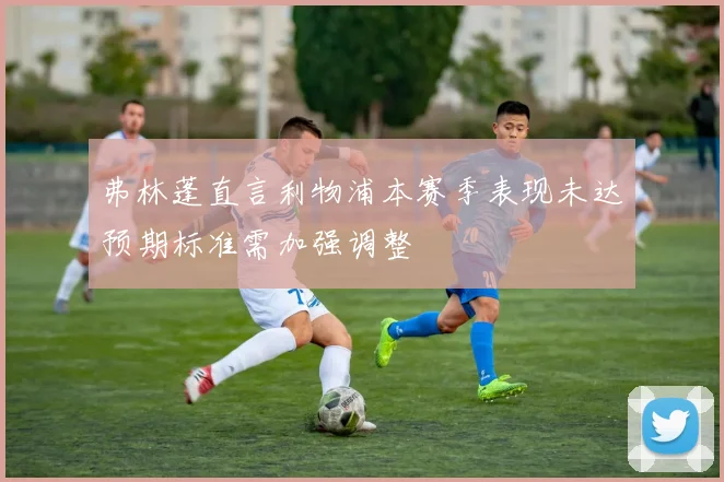 弗林蓬直言利物浦本赛季表现未达预期标准需加强调整