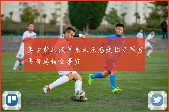 奥古斯托谈国米未来感受称夺冠后再考虑转会事宜