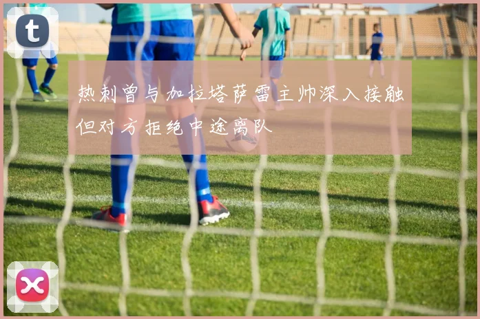 热刺曾与加拉塔萨雷主帅深入接触但对方拒绝中途离队