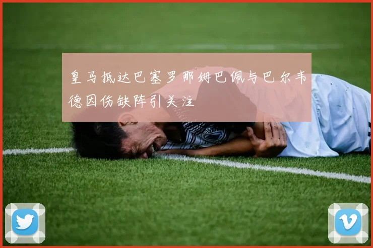 皇马抵达巴塞罗那姆巴佩与巴尔韦德因伤缺阵引关注