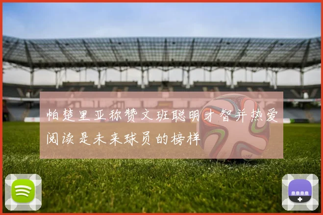 帕楚里亚称赞文班聪明才智并热爱阅读是未来球员的榜样