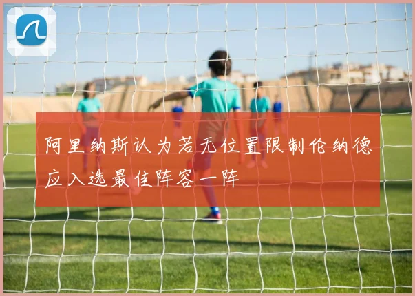 阿里纳斯认为若无位置限制伦纳德应入选最佳阵容一阵