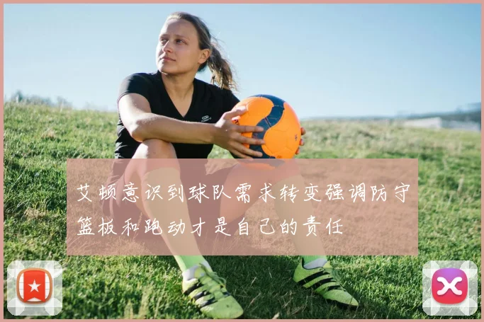 艾顿意识到球队需求转变强调防守篮板和跑动才是自己的责任