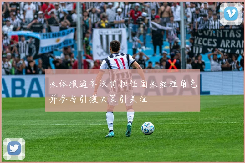 米体报道齐沃将担任国米经理角色并参与引援决策引关注