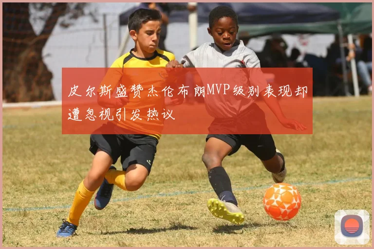 皮尔斯盛赞杰伦布朗MVP级别表现却遭忽视引发热议