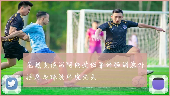 范戴克谈诺阿朗受伤事件强调意外性质与球场环境无关