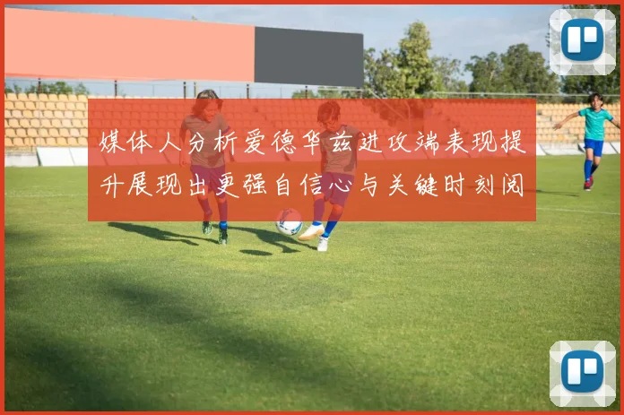 媒体人分析爱德华兹进攻端表现提升展现出更强自信心与关键时刻阅读能力