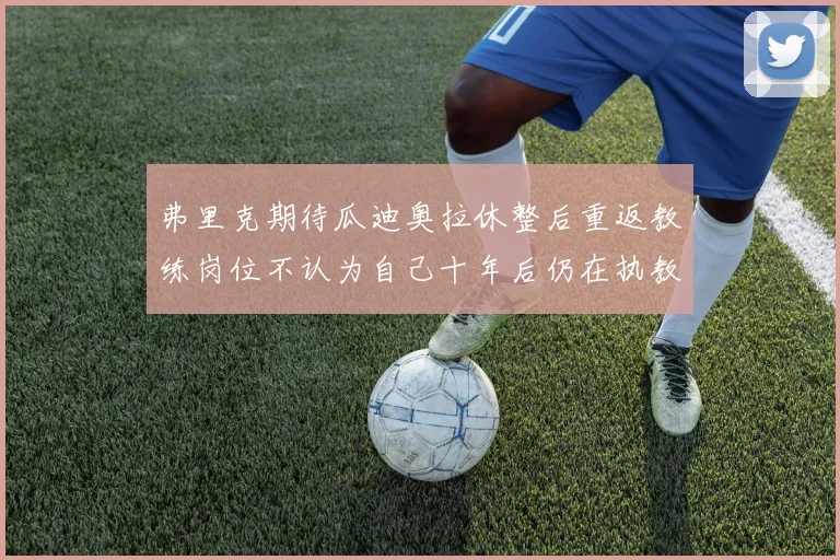 弗里克期待瓜迪奥拉休整后重返教练岗位不认为自己十年后仍在执教