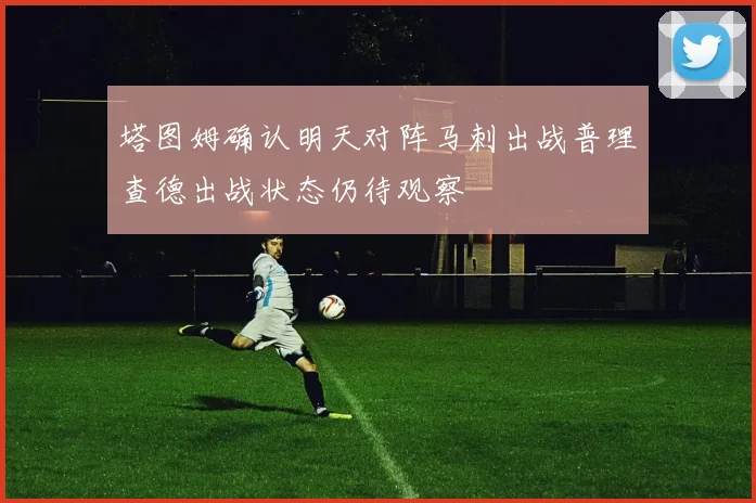 塔图姆确认明天对阵马刺出战普理查德出战状态仍待观察