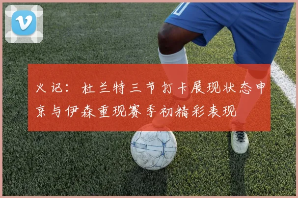 火记：杜兰特三节打卡展现状态申京与伊森重现赛季初精彩表现