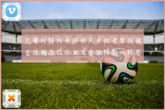无缘对阵约老师明天开拓者客战掘金杨瀚森因下放混音缺阵影响阵容