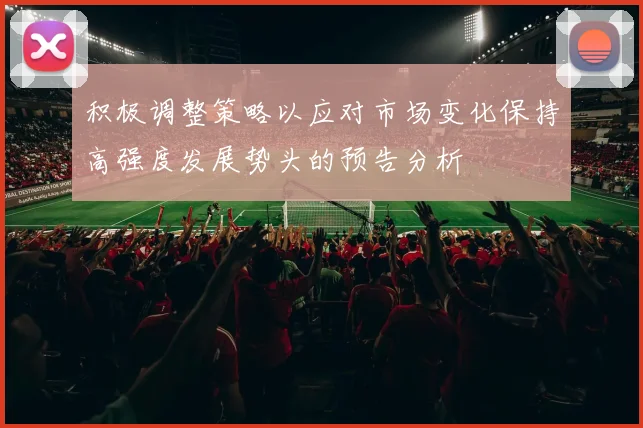 积极调整策略以应对市场变化保持高强度发展势头的预告分析