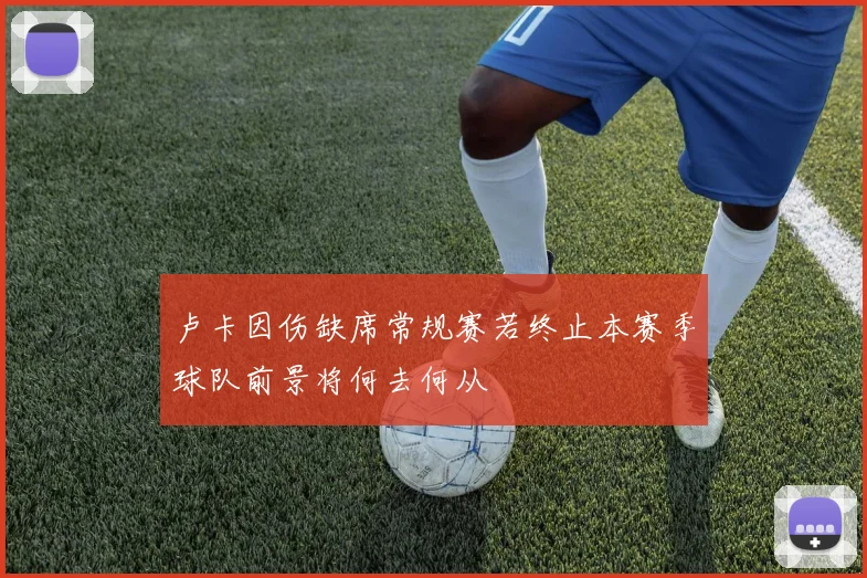 卢卡因伤缺席常规赛若终止本赛季球队前景将何去何从