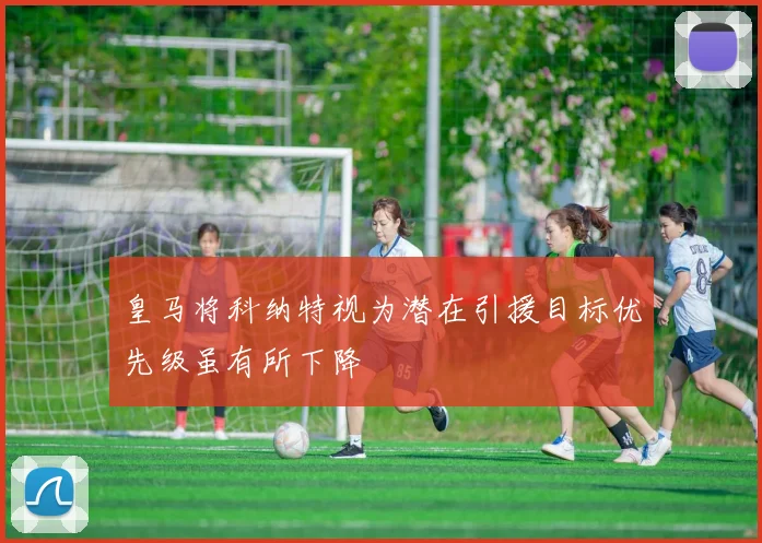 皇马将科纳特视为潜在引援目标优先级虽有所下降
