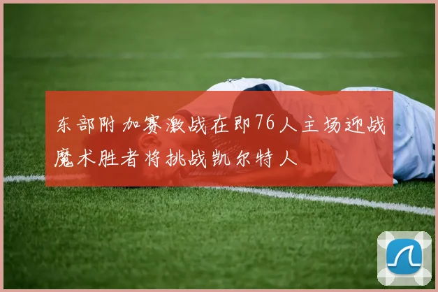 东部附加赛激战在即76人主场迎战魔术胜者将挑战凯尔特人