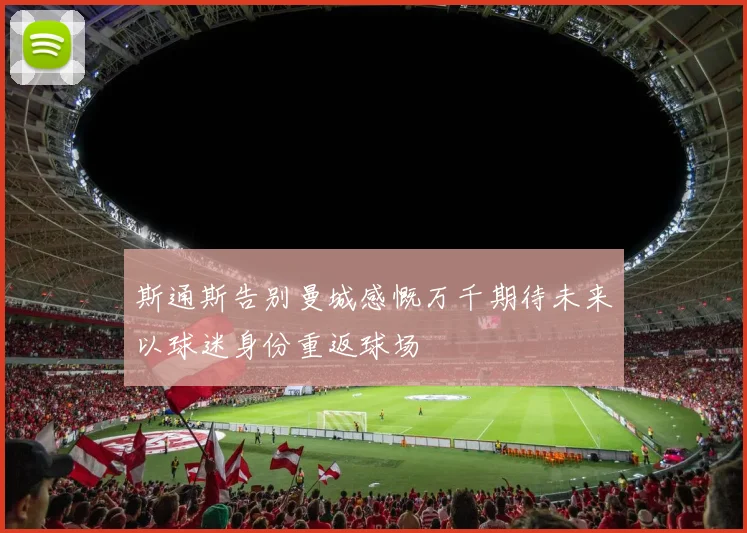 斯通斯告别曼城感慨万千期待未来以球迷身份重返球场