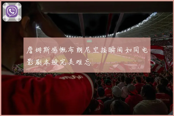 詹姆斯感慨布朗尼空接瞬间如同电影剧本般完美难忘