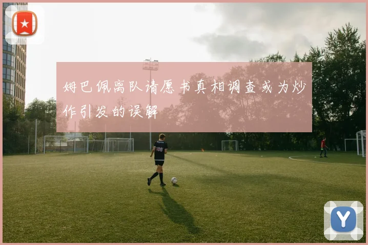 姆巴佩离队请愿书真相调查或为炒作引发的误解