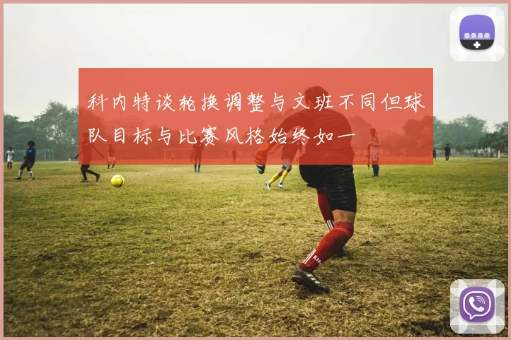 科内特谈轮换调整与文班不同但球队目标与比赛风格始终如一