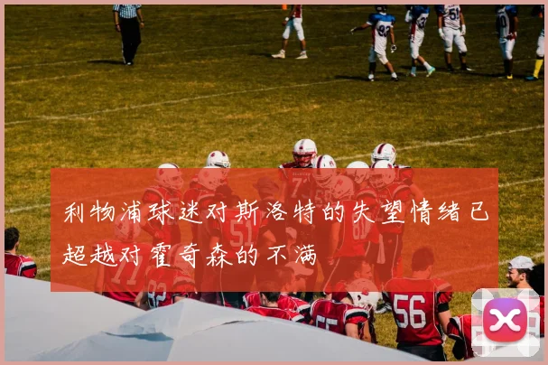 利物浦球迷对斯洛特的失望情绪已超越对霍奇森的不满