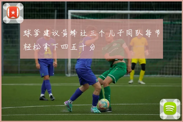 球爹建议黄蜂让三个儿子同队每节轻松拿下四五十分