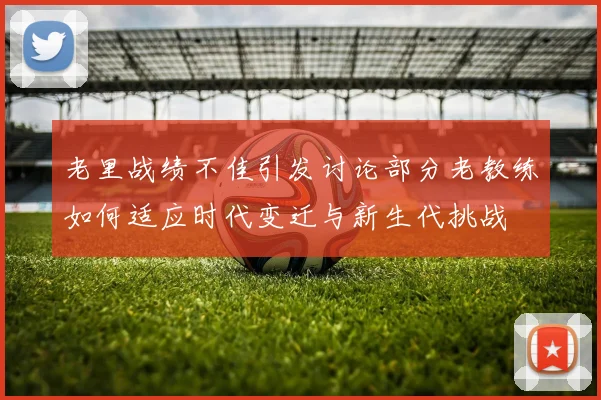 老里战绩不佳引发讨论部分老教练如何适应时代变迁与新生代挑战