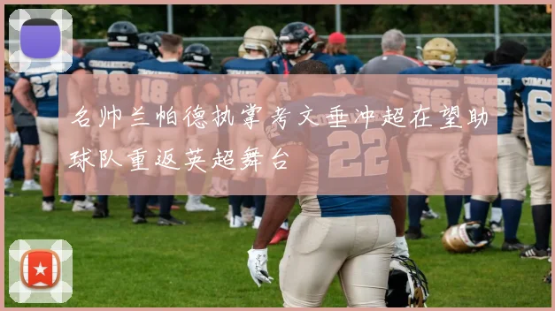 名帅兰帕德执掌考文垂冲超在望助球队重返英超舞台