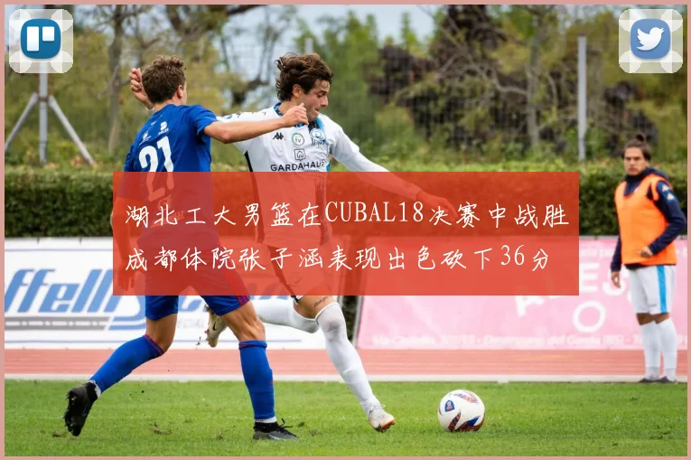 湖北工大男篮在CUBAL18决赛中战胜成都体院张子涵表现出色砍下36分6篮板