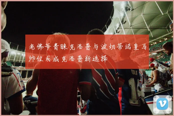 老佛爷青睐克洛普与波切蒂诺皇马帅位或成克洛普新选择