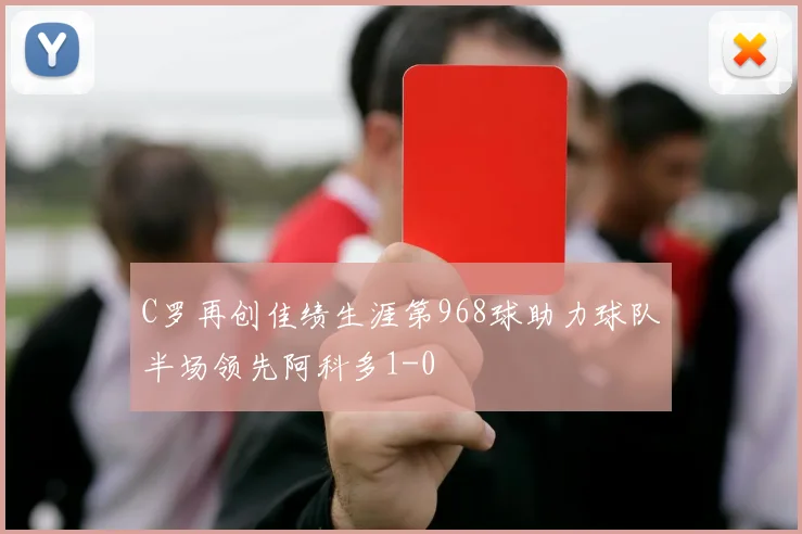 C罗再创佳绩生涯第968球助力球队半场领先阿科多1-0