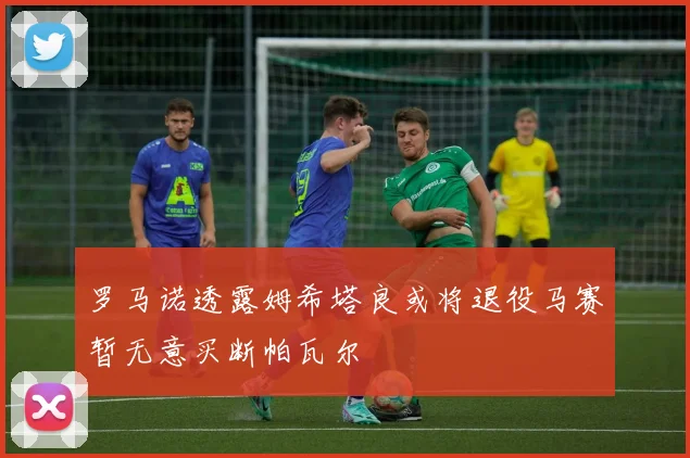 罗马诺透露姆希塔良或将退役马赛暂无意买断帕瓦尔