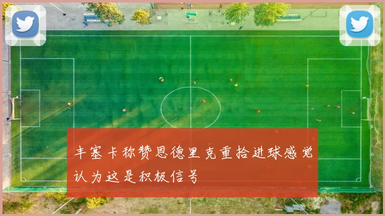 丰塞卡称赞恩德里克重拾进球感觉认为这是积极信号