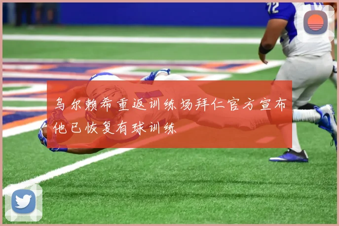 乌尔赖希重返训练场拜仁官方宣布他已恢复有球训练