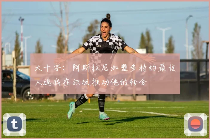 大十字：阿斯拉尼加盟多特的最佳人选我在积极推动他的转会