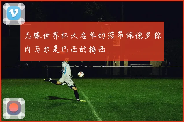 无缘世界杯大名单的若昂佩德罗称内马尔是巴西的梅西