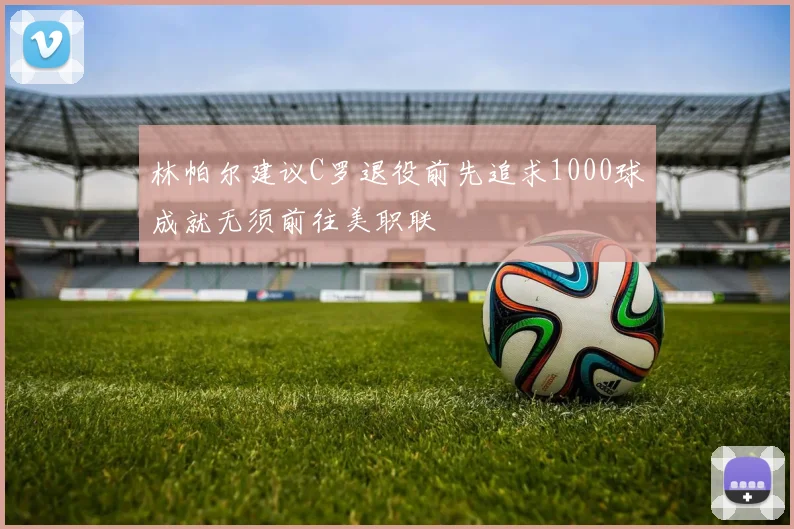 林帕尔建议C罗退役前先追求1000球成就无须前往美职联