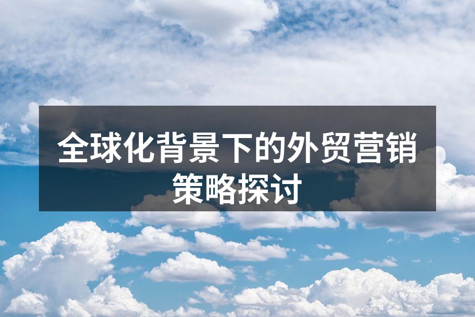 全球化背景下的外贸营销策略探讨