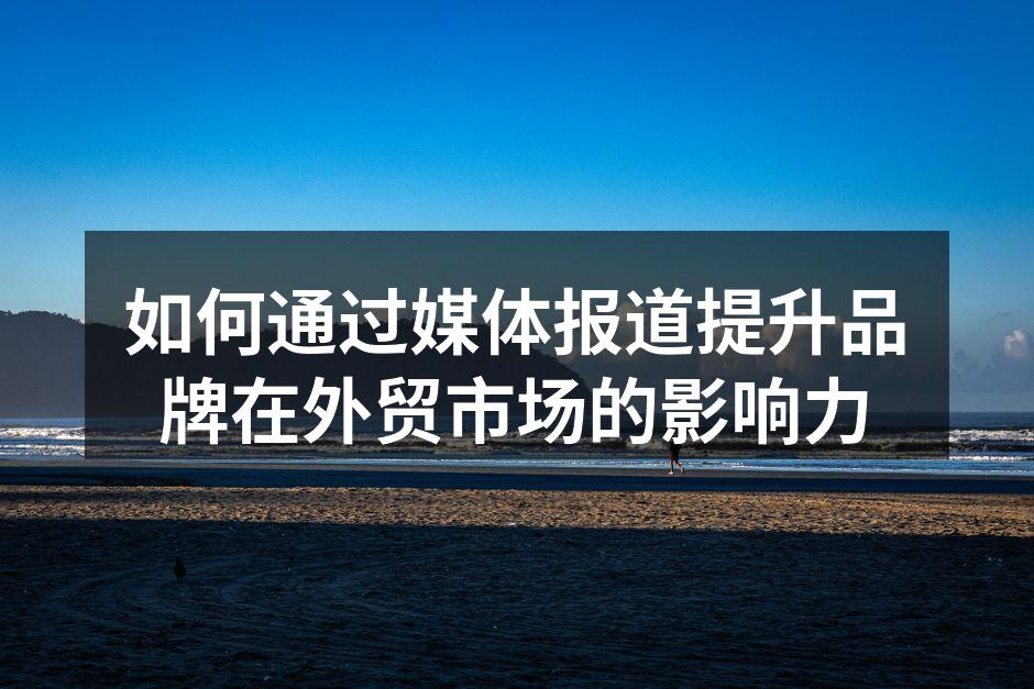 如何通过媒体报道提升品牌在外贸市场的影响力