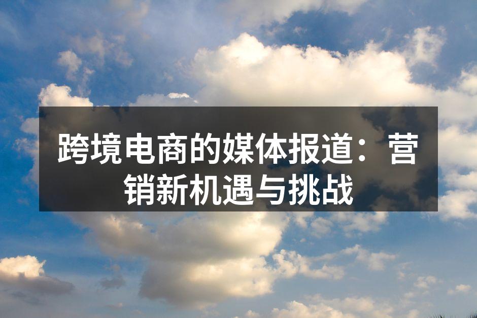 跨境电商的媒体报道：营销新机遇与挑战