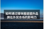 如何通过媒体报道提升品牌在外贸市场的影响